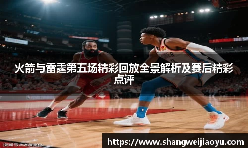 火箭与雷霆第五场精彩回放全景解析及赛后精彩点评